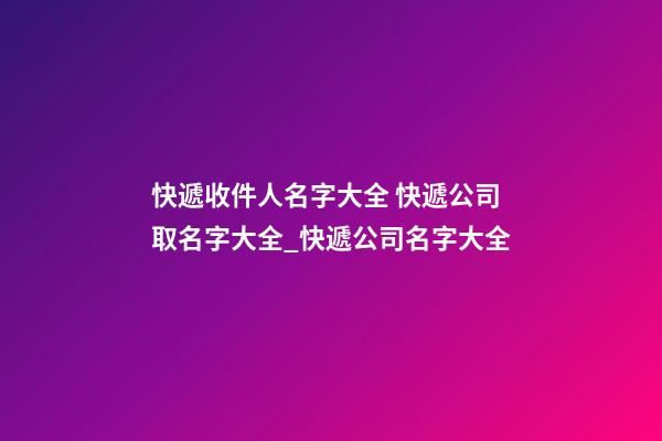 快遞收件人名字大全 快遞公司取名字大全_快遞公司名字大全-第1張-公司起名-玄機派